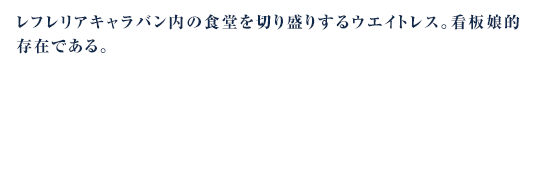 レフレリアキャラバン内の食堂を切り盛りするウエイトレス。看板娘的存在である。