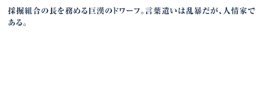 採掘組合の長を務める巨漢のドワーフ。言葉遣いは乱暴だが、人情家である。