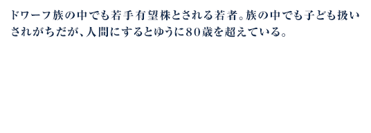 ドワーフ族の中でも若手有望株とされる若者。族の中でも子ども扱いされがちだが、人間にするとゆうに８０歳を超えている。