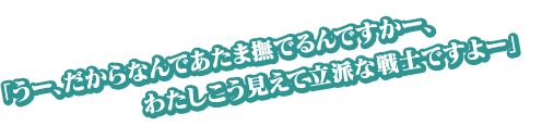 「うー、だからなんであたま撫でるんですかー、わたしこう見えて立派な戦士ですよー」