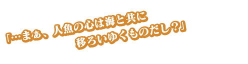 「…まぁ、人魚の心は海と共に移ろいゆくものだし？」