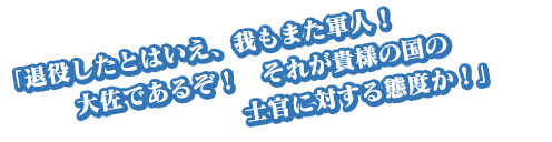 「退役したとはいえ、我もまた軍人！　大佐であるぞ！　それが貴様の国の士官に対する態度か！」