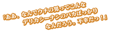 「ああ、なんでウチの男ってこんなデリカシーナシのバカばっかりなんだろう。不幸だっ！」