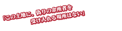 「この土地に、偽りの余所者を受け入れる場所はない」