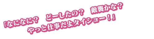 「なになに？　どーしたの？　敵襲かな？　やっと仕事だよタイショー！」